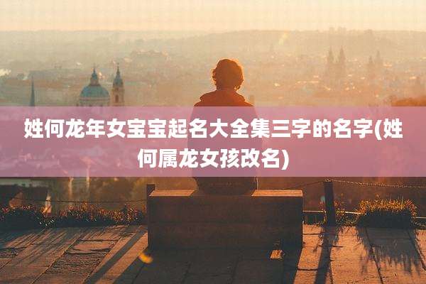 姓何龙年女宝宝起名大全集三字的名字(姓何属龙女孩改名)