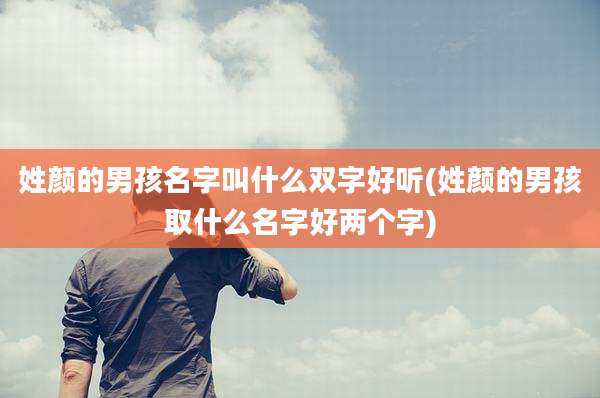 姓颜的男孩名字叫什么双字好听(姓颜的男孩取什么名字好两个字)