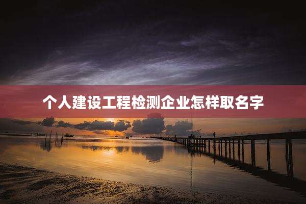个人建设工程检测企业怎样取名字