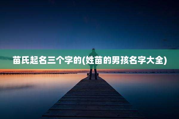 苗氏起名三个字的(姓苗的男孩名字大全)