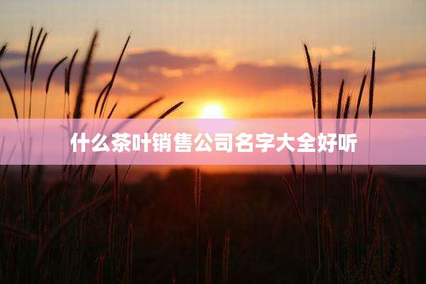 什么茶叶销售公司名字大全好听