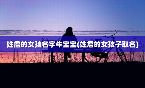 姓詹的女孩名字牛宝宝(姓詹的女孩子取名)