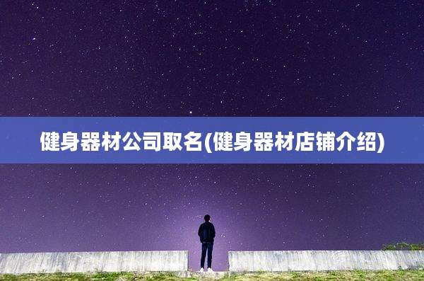 健身器材公司取名(健身器材店铺介绍)