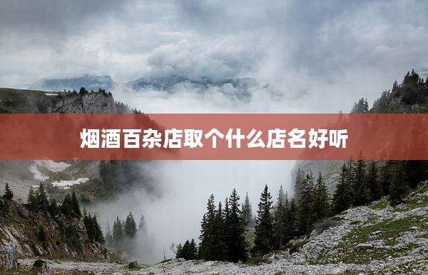 烟酒百杂店取个什么店名好听