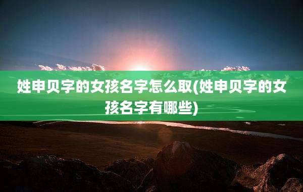 姓申贝字的女孩名字怎么取(姓申贝字的女孩名字有哪些)