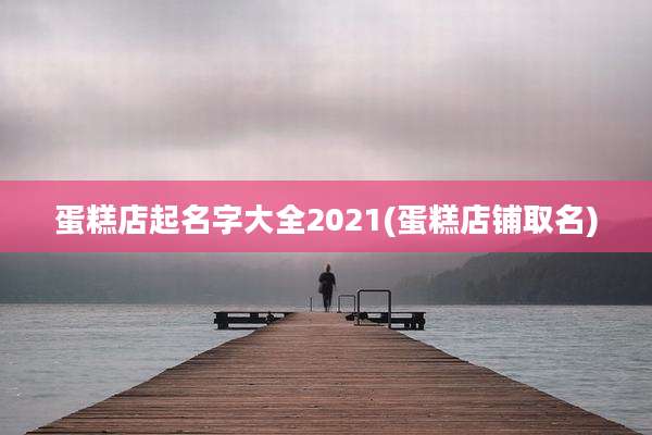 蛋糕店起名字大全2021(蛋糕店铺取名)