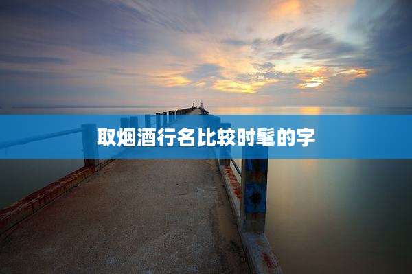 取烟酒行名比较时髦的字