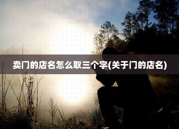 卖门的店名怎么取三个字(关于门的店名)