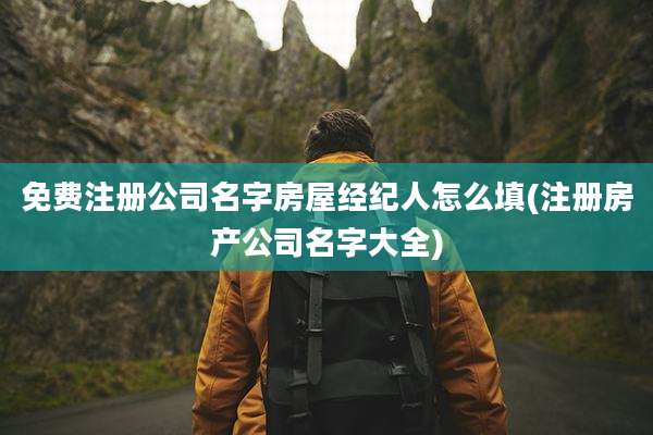 免费注册公司名字房屋经纪人怎么填(注册房产公司名字大全)
