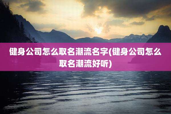 健身公司怎么取名潮流名字(健身公司怎么取名潮流好听)