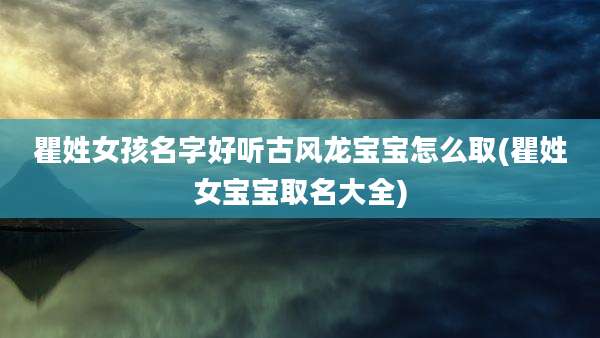 瞿姓女孩名字好听古风龙宝宝怎么取(瞿姓女宝宝取名大全)