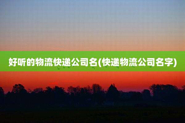 好听的物流快递公司名(快递物流公司名字)