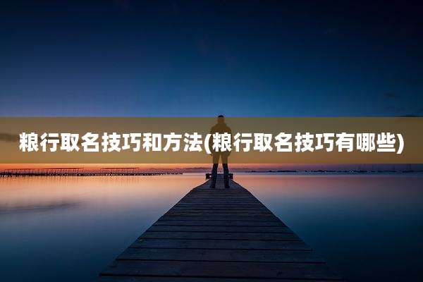粮行取名技巧和方法(粮行取名技巧有哪些)