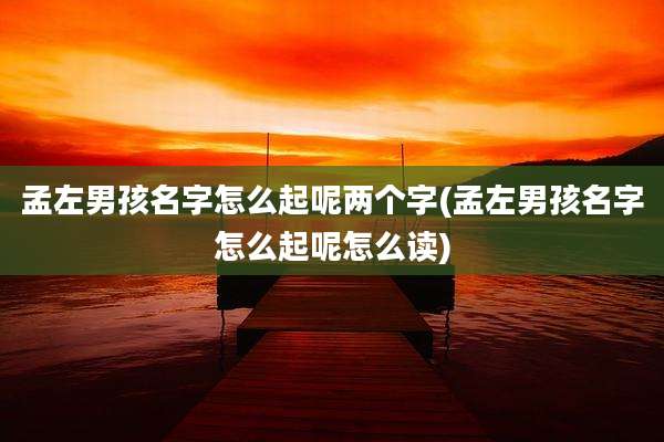 孟左男孩名字怎么起呢两个字(孟左男孩名字怎么起呢怎么读)
