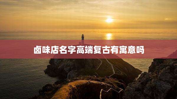 卤味店名字高端复古有寓意吗