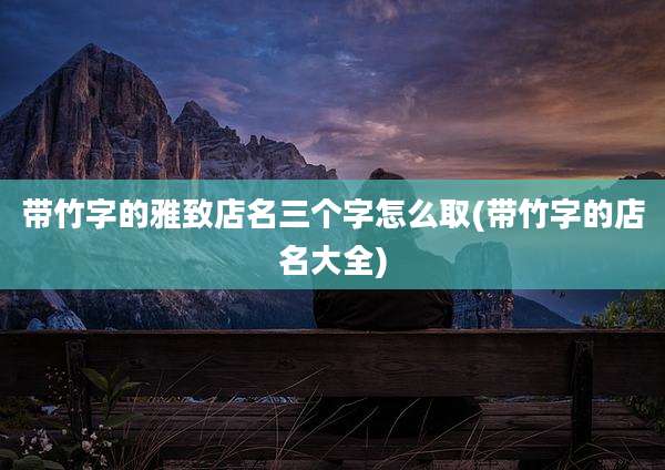 带竹字的雅致店名三个字怎么取(带竹字的店名大全)