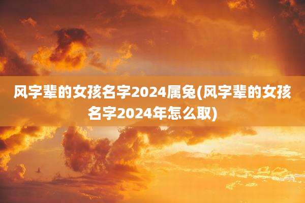 风字辈的女孩名字2024属兔(风字辈的女孩名字2024年怎么取)