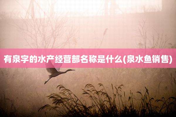 有泉字的水产经营部名称是什么(泉水鱼销售)