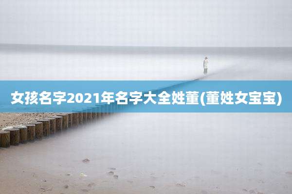 女孩名字2021年名字大全姓董(董姓女宝宝)