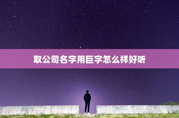 取公司名字用巨字怎么样好听