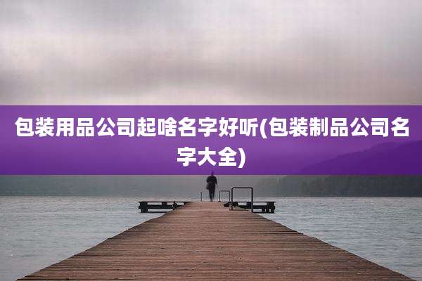 包装用品公司起啥名字好听(包装制品公司名字大全)