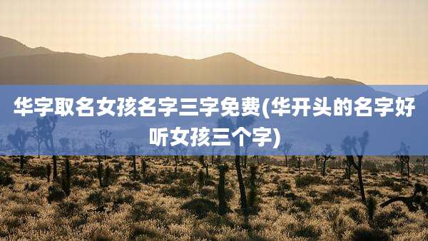 华字取名女孩名字三字免费(华开头的名字好听女孩三个字)