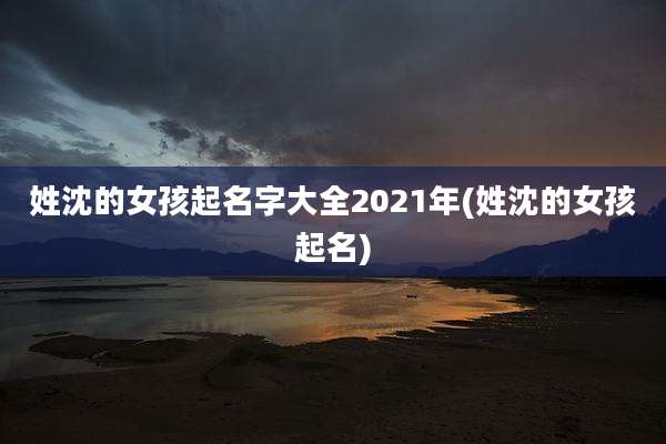 姓沈的女孩起名字大全2021年(姓沈的女孩起名)