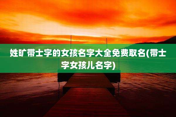 姓旷带士字的女孩名字大全免费取名(带士字女孩儿名字)