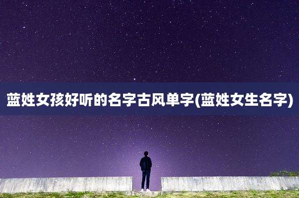 蓝姓女孩好听的名字古风单字(蓝姓女生名字)