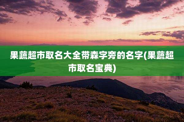 果蔬超市取名大全带森字旁的名字(果蔬超市取名宝典)