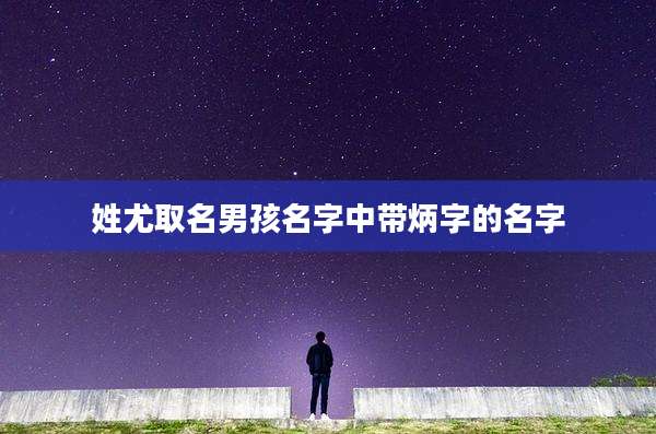 姓尤取名男孩名字中带炳字的名字