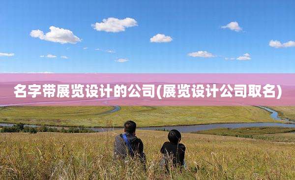 名字带展览设计的公司(展览设计公司取名)