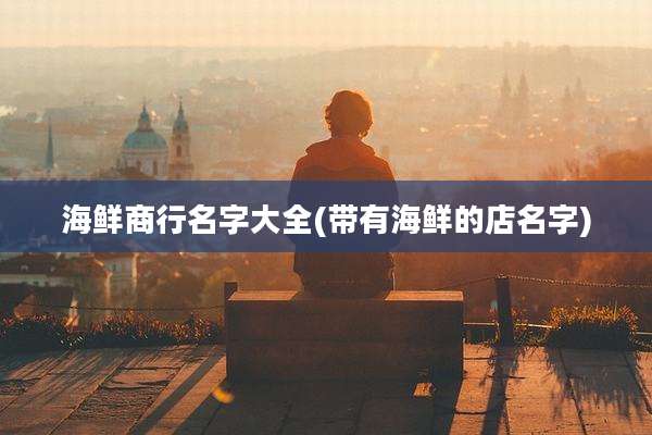 海鲜商行名字大全(带有海鲜的店名字)