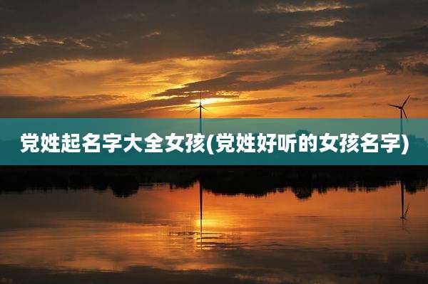 党姓起名字大全女孩(党姓好听的女孩名字)