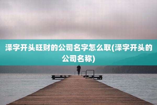 泽字开头旺财的公司名字怎么取(泽字开头的公司名称)
