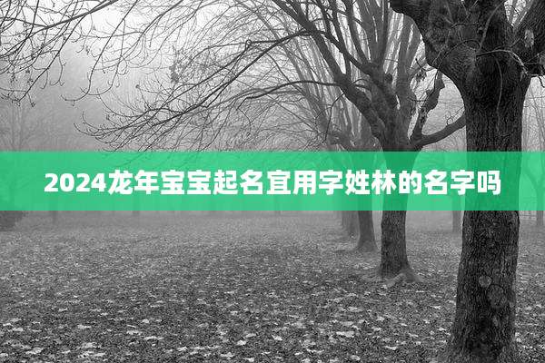 2024龙年宝宝起名宜用字姓林的名字吗