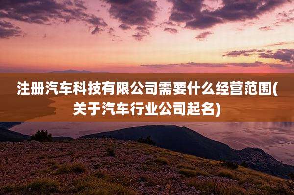 注册汽车科技有限公司需要什么经营范围(关于汽车行业公司起名)