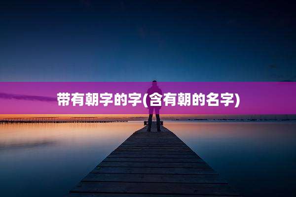 带有朝字的字(含有朝的名字)