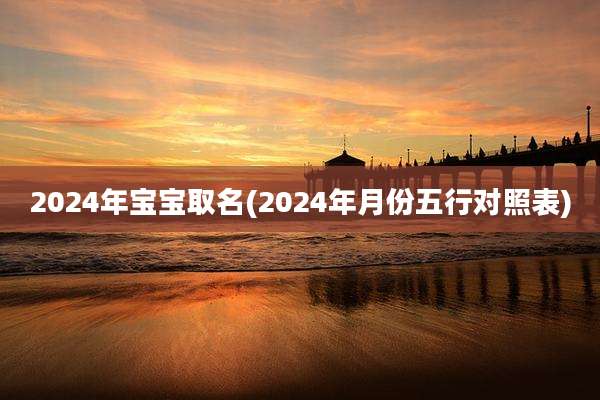 2024年宝宝取名(2024年月份五行对照表)