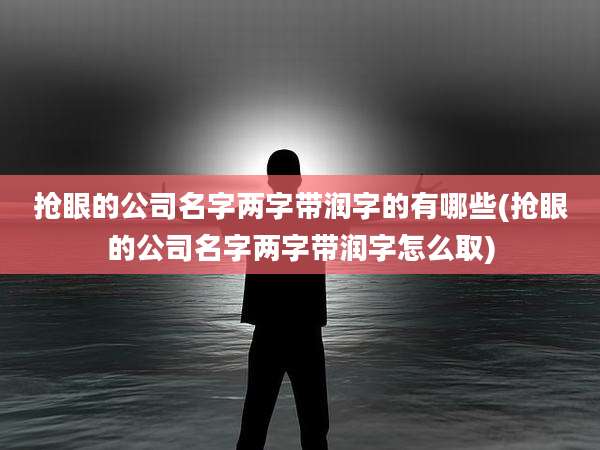 抢眼的公司名字两字带润字的有哪些(抢眼的公司名字两字带润字怎么取)