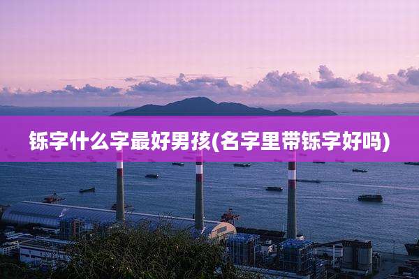 铄字什么字最好男孩(名字里带铄字好吗)