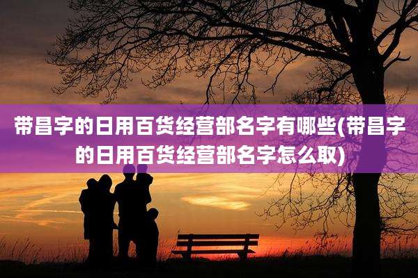 带昌字的日用百货经营部名字有哪些(带昌字的日用百货经营部名字怎么取)