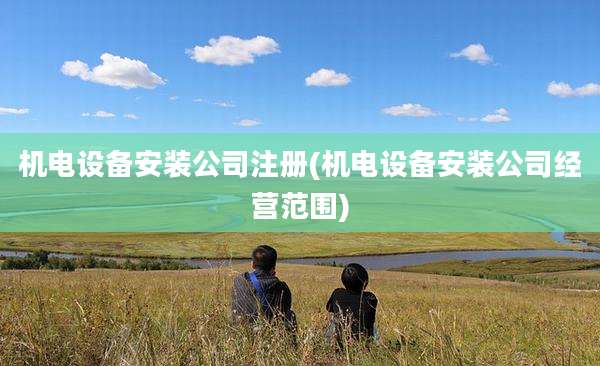 机电设备安装公司注册(机电设备安装公司经营范围)