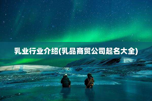乳业行业介绍(乳品商贸公司起名大全)