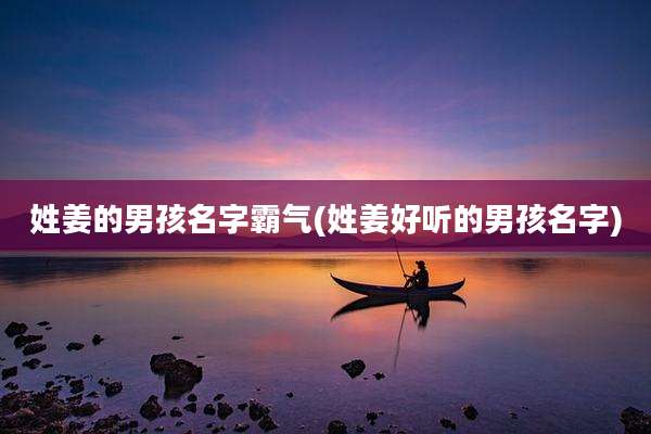 姓姜的男孩名字霸气(姓姜好听的男孩名字)