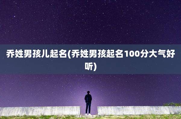 乔姓男孩儿起名(乔姓男孩起名100分大气好听)