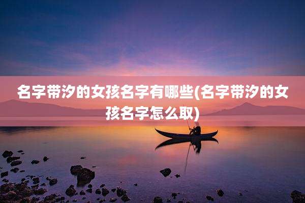名字带汐的女孩名字有哪些(名字带汐的女孩名字怎么取)