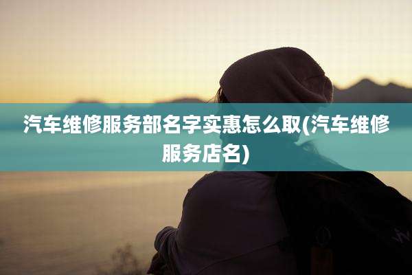 汽车维修服务部名字实惠怎么取(汽车维修服务店名)