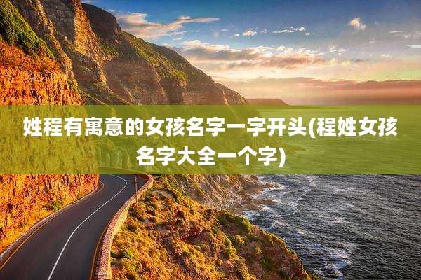 姓程有寓意的女孩名字一字开头(程姓女孩名字大全一个字)