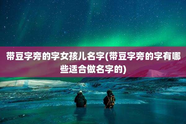 带豆字旁的字女孩儿名字(带豆字旁的字有哪些适合做名字的)